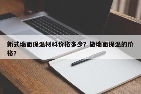 新式墙面保温材料价格多少？做墙面保温的价格？