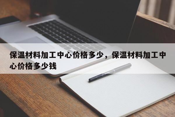 保温材料加工中心价格多少，保温材料加工中心价格多少钱