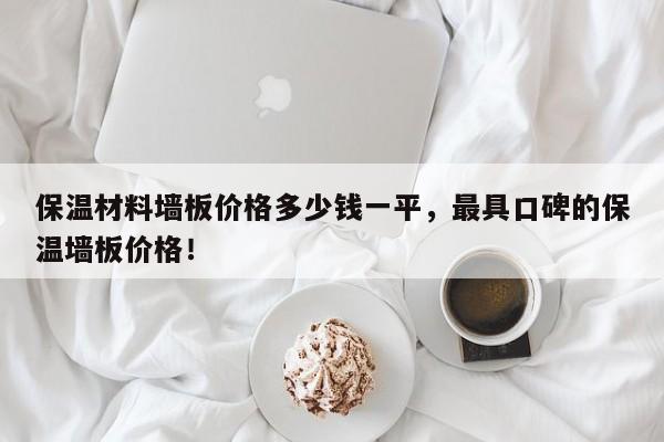 保温材料墙板价格多少钱一平，最具口碑的保温墙板价格！