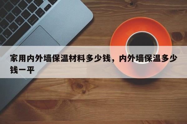 家用内外墙保温材料多少钱，内外墙保温多少钱一平