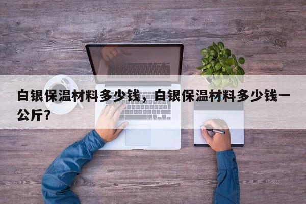 白银保温材料多少钱，白银保温材料多少钱一公斤？