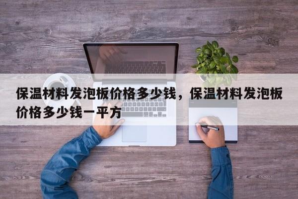 保温材料发泡板价格多少钱，保温材料发泡板价格多少钱一平方