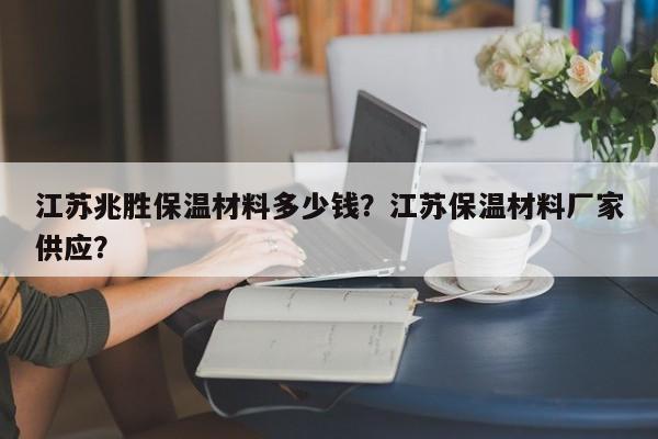 江苏兆胜保温材料多少钱？江苏保温材料厂家供应？