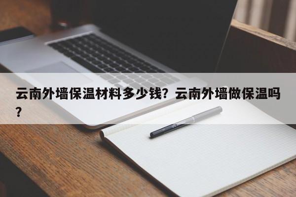 云南外墙保温材料多少钱？云南外墙做保温吗？