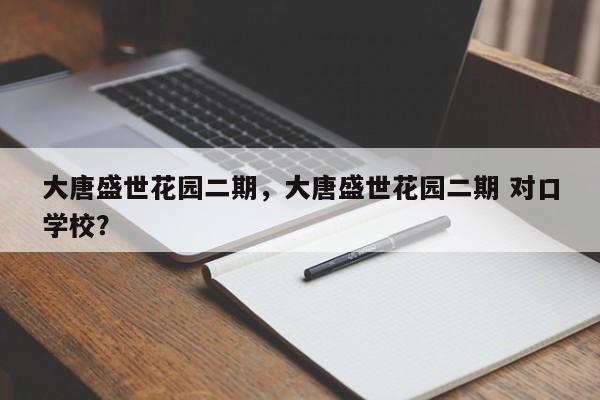 大唐盛世花园二期，大唐盛世花园二期 对口学校？