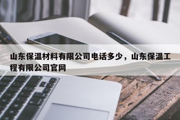 山东保温材料有限公司电话多少，山东保温工程有限公司官网