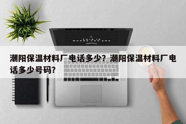 潮阳保温材料厂电话多少？潮阳保温材料厂电话多少号码？