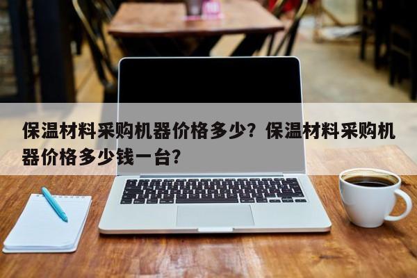 保温材料采购机器价格多少？保温材料采购机器价格多少钱一台？