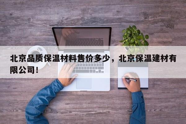 北京品质保温材料售价多少，北京保温建材有限公司！