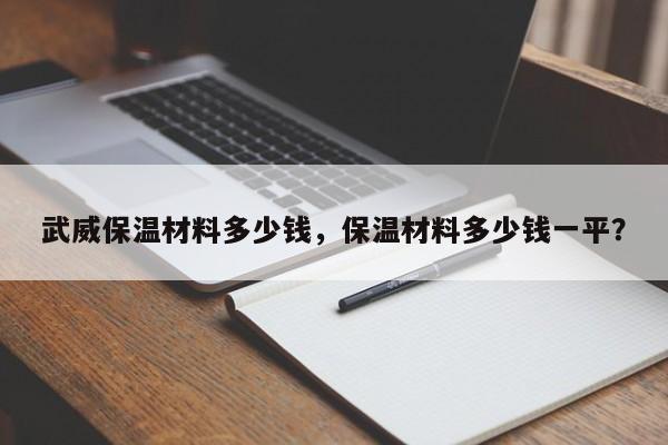 武威保温材料多少钱，保温材料多少钱一平？