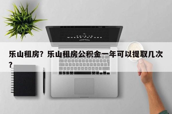 乐山租房？乐山租房公积金一年可以提取几次？