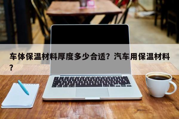 车体保温材料厚度多少合适？汽车用保温材料？