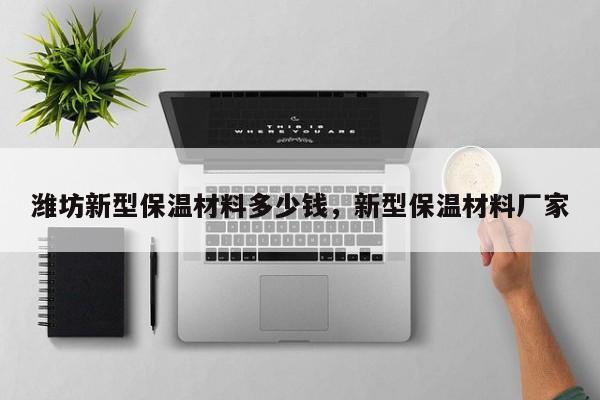 潍坊新型保温材料多少钱，新型保温材料厂家