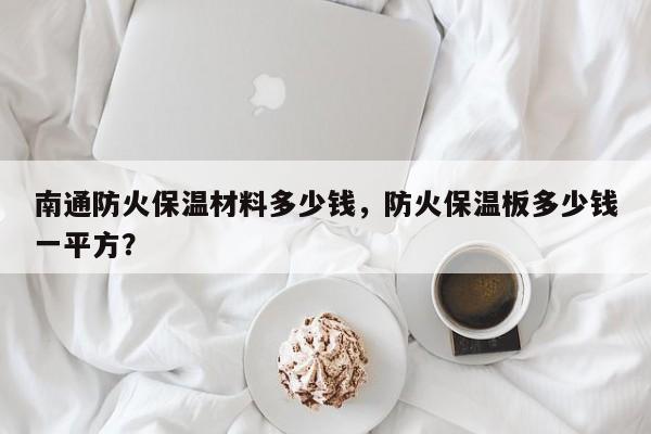 南通防火保温材料多少钱，防火保温板多少钱一平方？