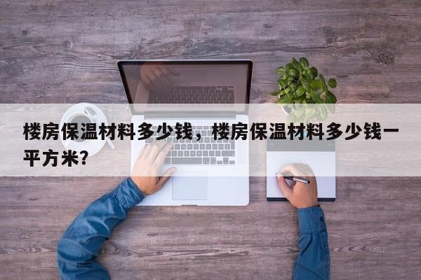 楼房保温材料多少钱，楼房保温材料多少钱一平方米？