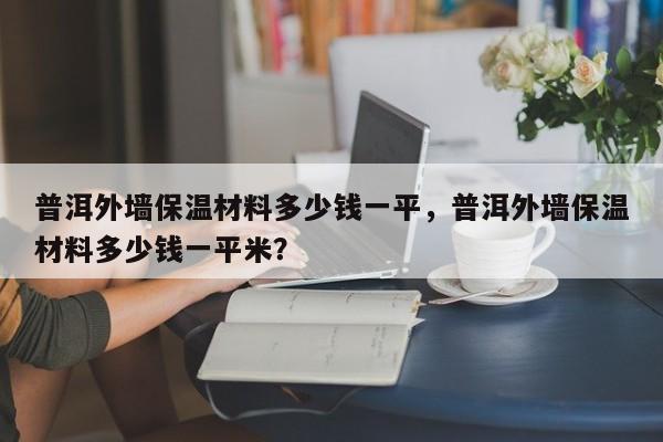 普洱外墙保温材料多少钱一平，普洱外墙保温材料多少钱一平米？