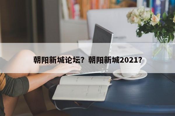 朝阳新城论坛？朝阳新城2021？