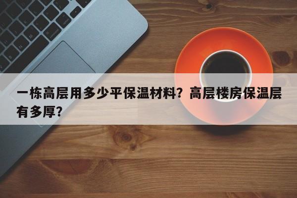 一栋高层用多少平保温材料？高层楼房保温层有多厚？