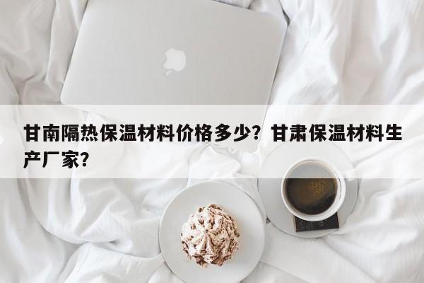 甘南隔热保温材料价格多少？甘肃保温材料生产厂家？