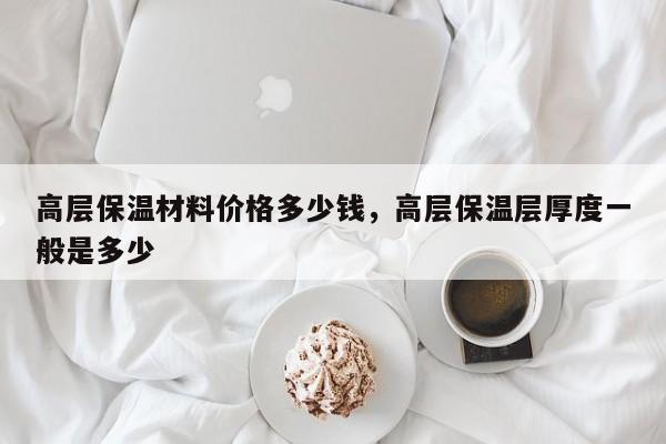 高层保温材料价格多少钱，高层保温层厚度一般是多少