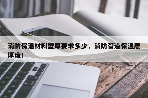 消防保温材料壁厚要求多少，消防管道保温层厚度！