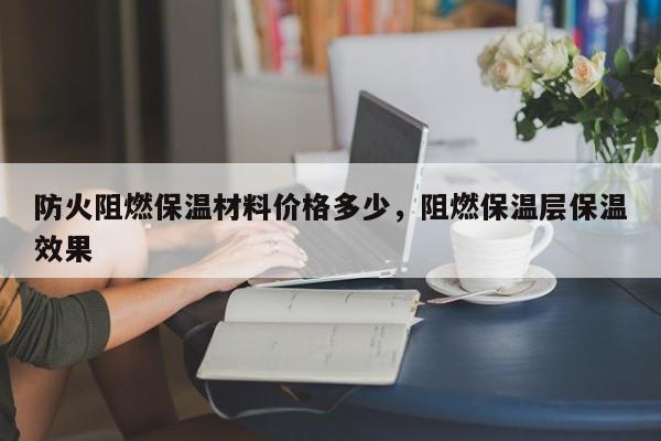 防火阻燃保温材料价格多少，阻燃保温层保温效果