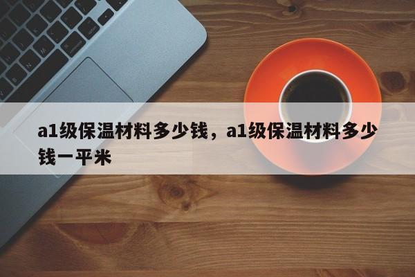 a1级保温材料多少钱，a1级保温材料多少钱一平米