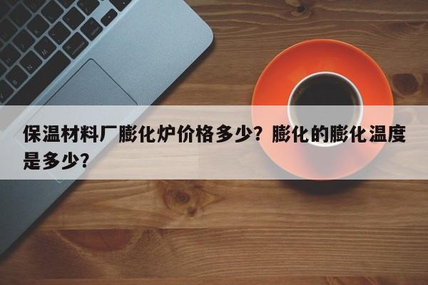 保温材料厂膨化炉价格多少？膨化的膨化温度是多少？