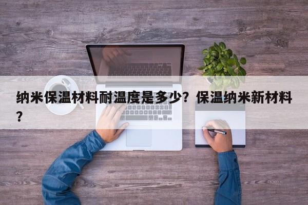 纳米保温材料耐温度是多少？保温纳米新材料？