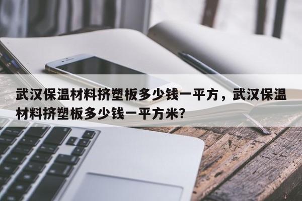 武汉保温材料挤塑板多少钱一平方，武汉保温材料挤塑板多少钱一平方米？