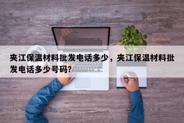 夹江保温材料批发电话多少，夹江保温材料批发电话多少号码？