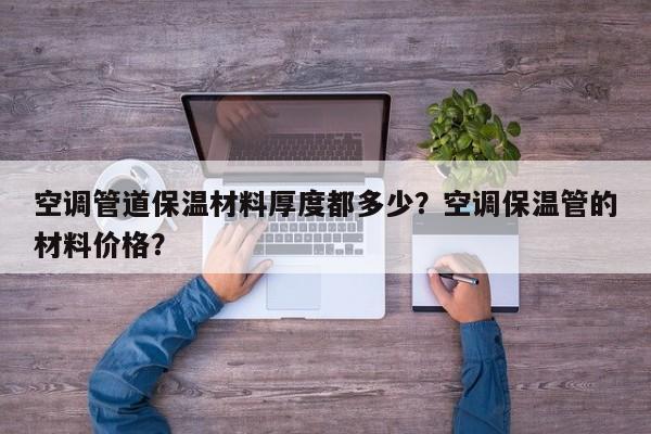 空调管道保温材料厚度都多少？空调保温管的材料价格？