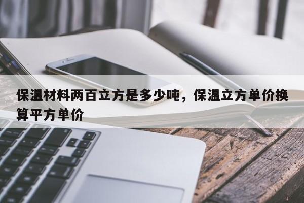 保温材料两百立方是多少吨，保温立方单价换算平方单价