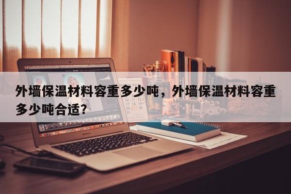 外墙保温材料容重多少吨，外墙保温材料容重多少吨合适？