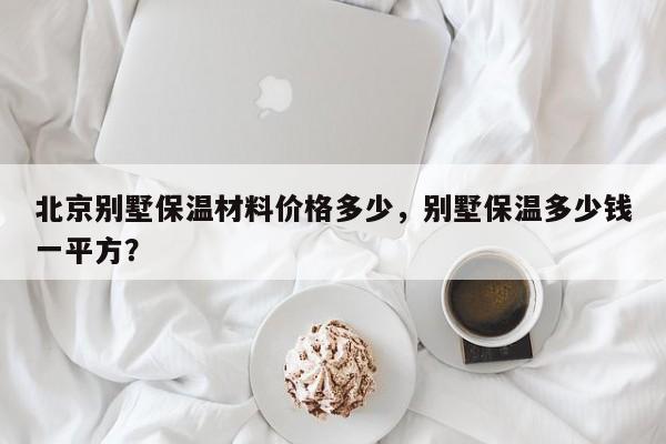 北京别墅保温材料价格多少，别墅保温多少钱一平方？