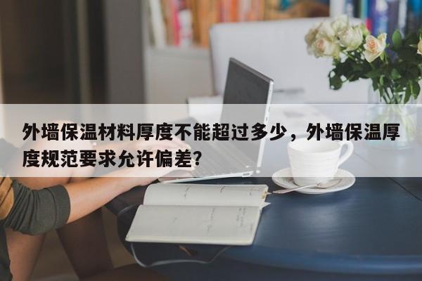 外墙保温材料厚度不能超过多少，外墙保温厚度规范要求允许偏差？