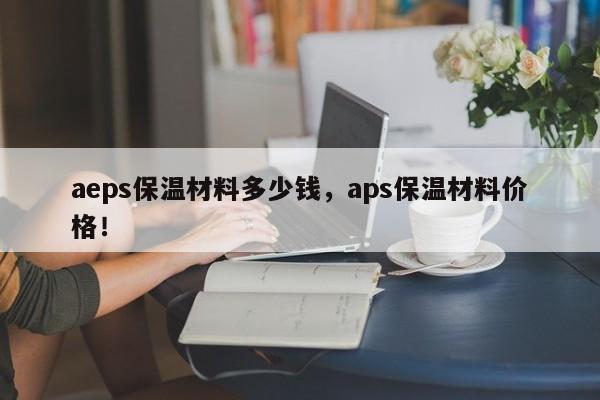 aeps保温材料多少钱，aps保温材料价格！