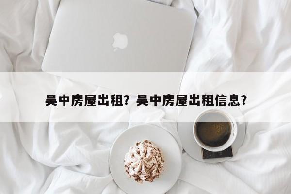 吴中房屋出租？吴中房屋出租信息？