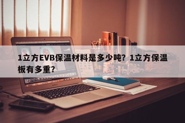 1立方EVB保温材料是多少吨？1立方保温板有多重？