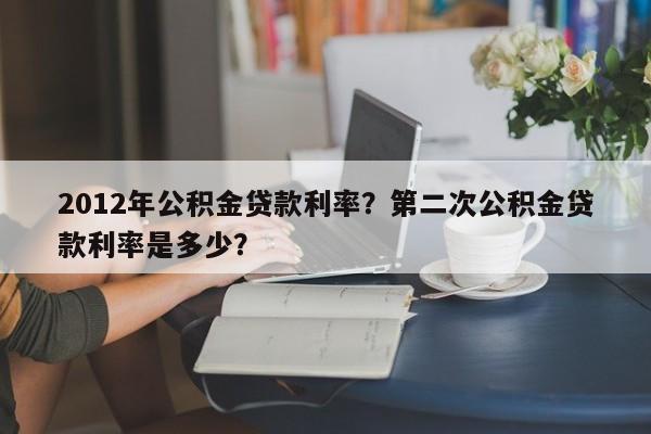 2012年公积金贷款利率？第二次公积金贷款利率是多少？