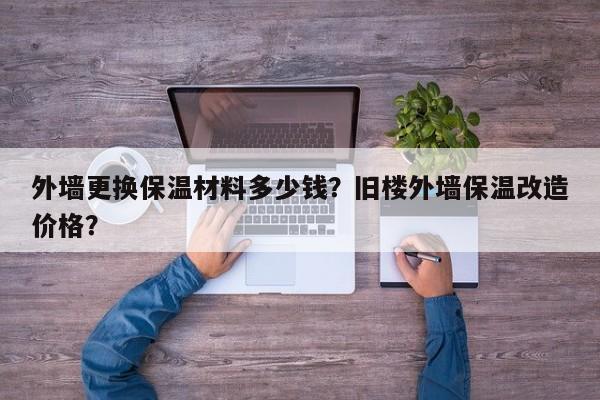 外墙更换保温材料多少钱？旧楼外墙保温改造价格？