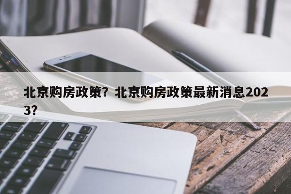 北京购房政策？北京购房政策最新消息2023？