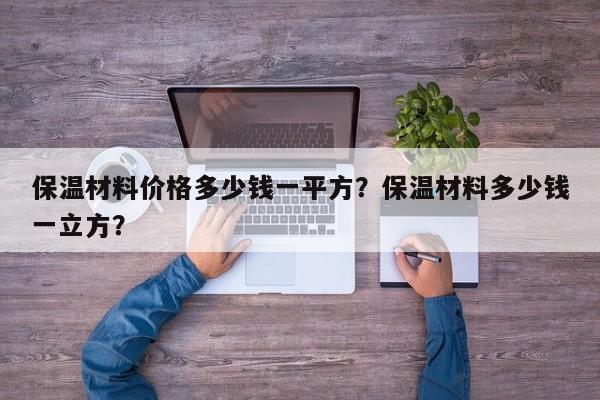 保温材料价格多少钱一平方？保温材料多少钱一立方？