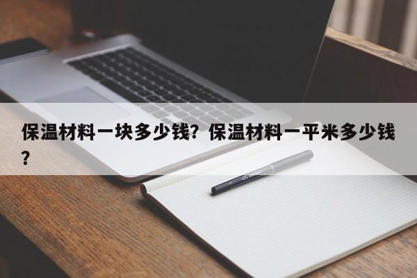 保温材料一块多少钱？保温材料一平米多少钱？