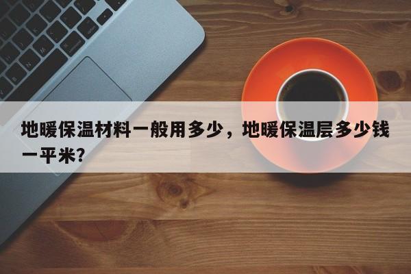 地暖保温材料一般用多少，地暖保温层多少钱一平米？