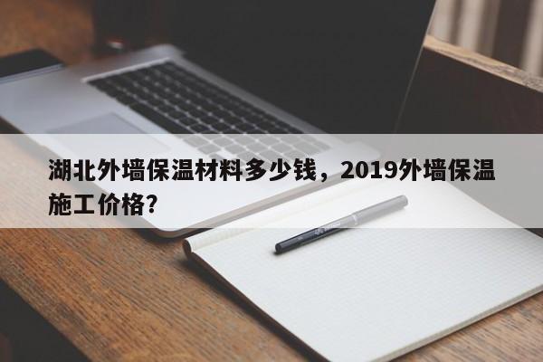 湖北外墙保温材料多少钱，2019外墙保温施工价格？