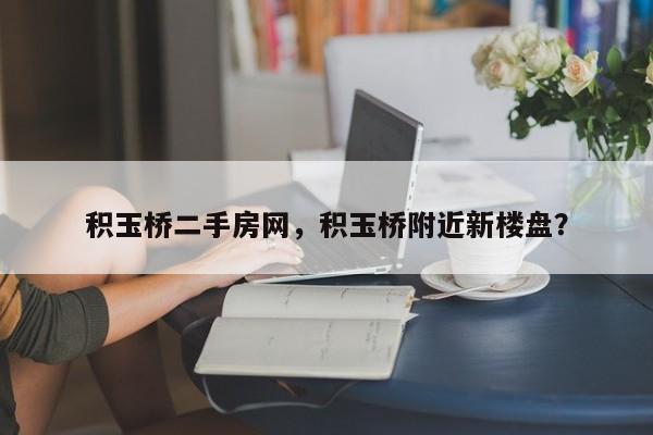 积玉桥二手房网，积玉桥附近新楼盘？