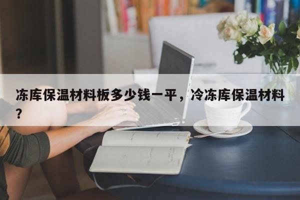 冻库保温材料板多少钱一平，冷冻库保温材料？