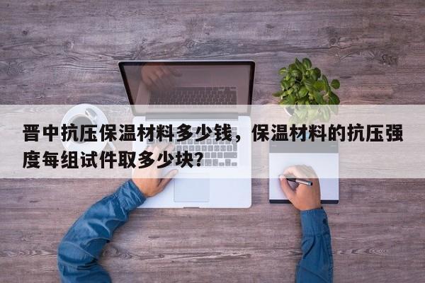 晋中抗压保温材料多少钱，保温材料的抗压强度每组试件取多少块？