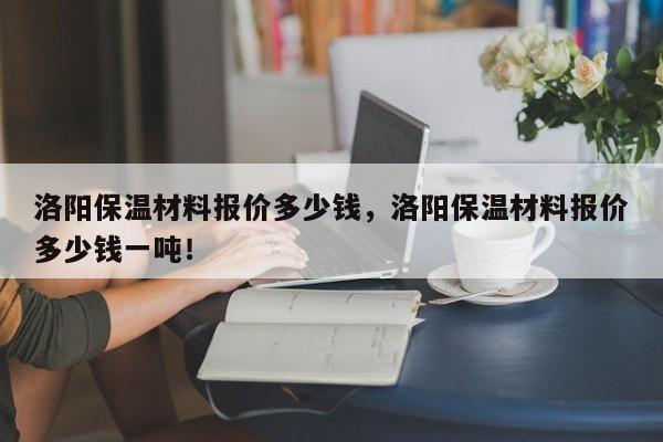 洛阳保温材料报价多少钱，洛阳保温材料报价多少钱一吨！